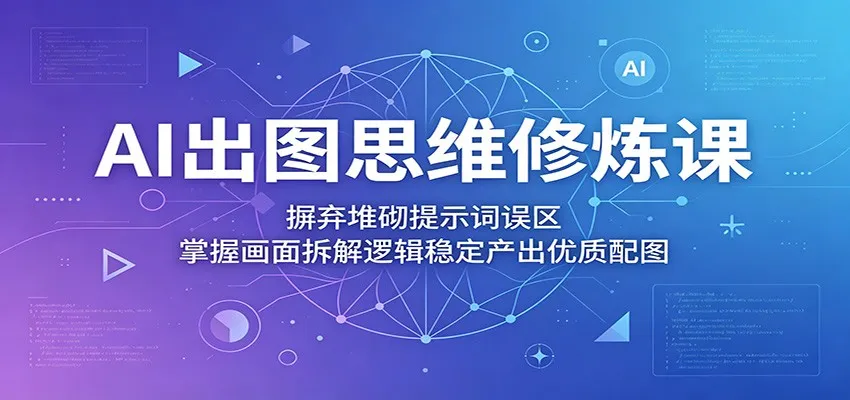 AI出图思维修炼课：摒弃堆砌提示词误区，掌握画面拆解逻辑稳定产出优质配图-58创客