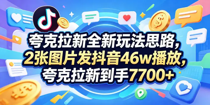 夸克拉新全新玩法思路，2张图片发抖音46w播放，夸克拉新到手7700+，3385字完整教程附上【付费文章】-58创客