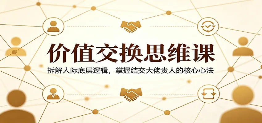 价值交换思维课：拆解人际底层逻辑，掌握结交大佬贵人的核心心法-米创网
