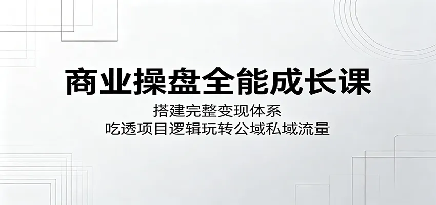 商业操盘全能成长课：搭建完整变现体系，吃透项目逻辑玩转公域私域流量-58创客