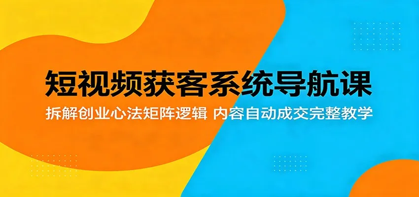 短视频获客系统导航课：拆解创业心法矩阵逻辑，内容自动成交完整教学-58创客