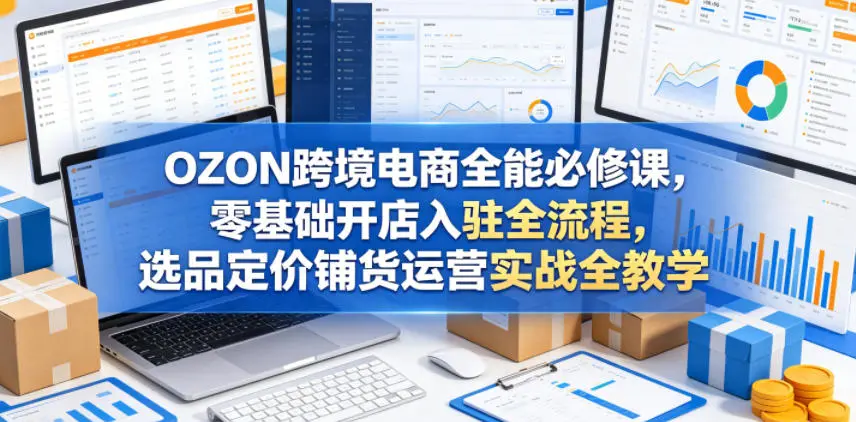 OZON跨境电商全能必修课，零基础开店入驻全流程，选品定价铺货运营实战全教学-58创客