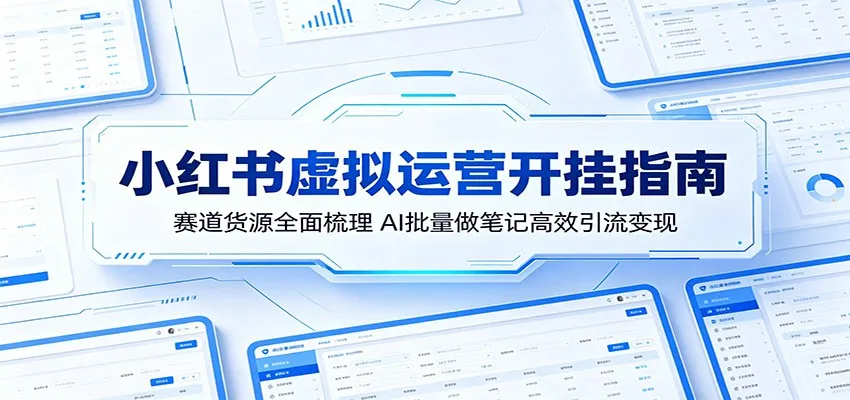 小红书虚拟运营开挂指南：赛道货源全面梳理，AI批量做笔记高效引流变现-58创客