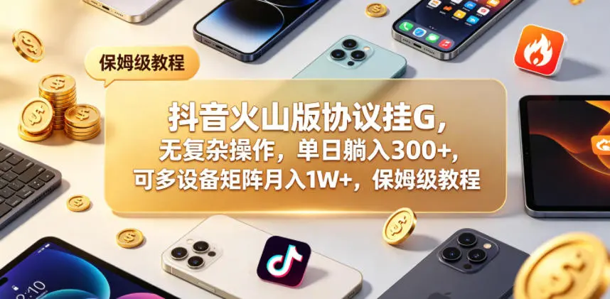 抖音火山版协议挂G，无复杂操作，单日躺入300+，可多设备矩阵月入1W+，保姆级教程【揭秘】-58创客
