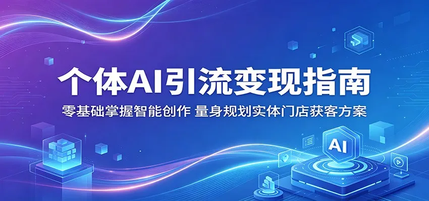 个体AI引流变现指南：零基础掌握智能创作，量身规划实体门店获客方案-58创客