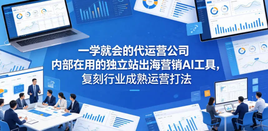 一学就会的代运营公司内部在用的独立站出海营销AI工具，复刻行业成熟运营打法-58创客