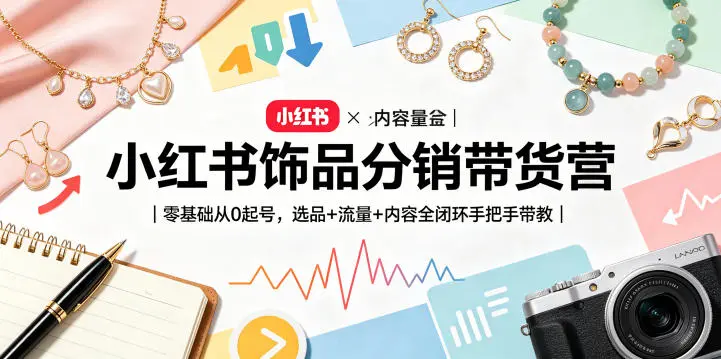 小红书饰品分销带货营｜零基础从0起号，选品+流量+内容全闭环手把手带教-58创客