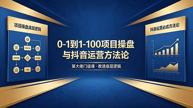0-1到1-100怎么建？某大佬门徒课教透项目操盘底层逻辑+抖音运营必成方法论-58创客