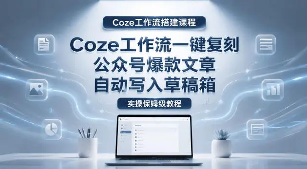 【Coze工作流搭建实操教程】coze工作流一键复刻公众号爆款文章,自动写入草稿箱!全流程保姆级教学-58创客