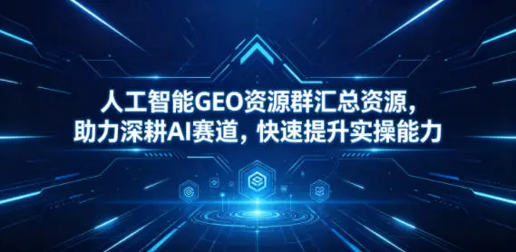 人工智能GEO资源群汇总资源，助力深耕AI赛道，快速提升实操能力-58创客