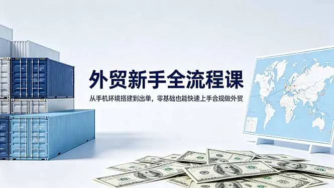 外贸新手全流程课：从手机环境搭建到出单，零基础也能快速上手合规做外贸-58创客