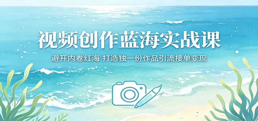 视频创作蓝海实战课:避开内卷红海,打造独一份作品引流接单变现-58创客