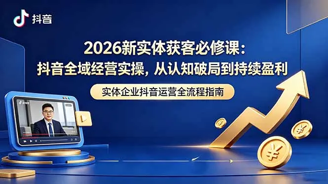 2026新实体获客必修课：抖音全域经营实操，从认知破局到持续盈利-58创客