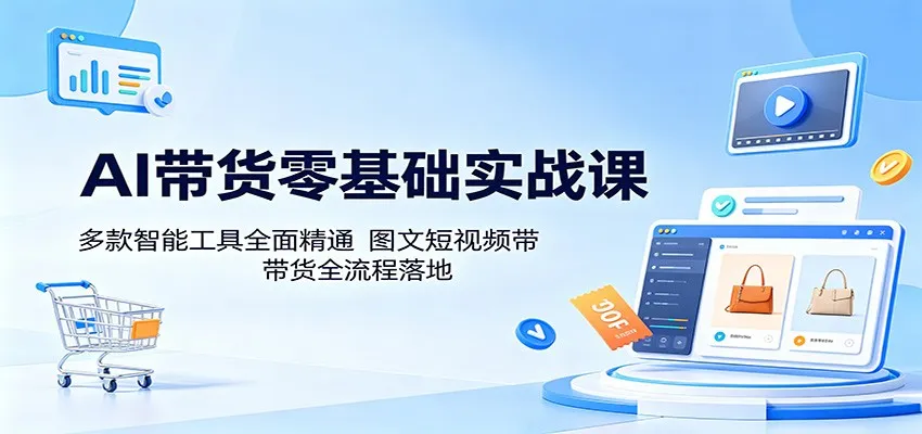 AI带货零基础实战课：多款智能工具全面精通，图文短视频带货全流程落地-58创客