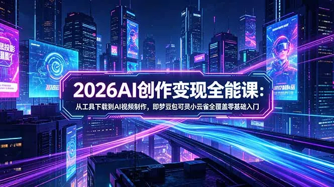 2026AI创作变现全能课-更新5月：从工具下载到AI视频制作，即梦豆包可灵小云雀全覆盖零基础入门-58创客