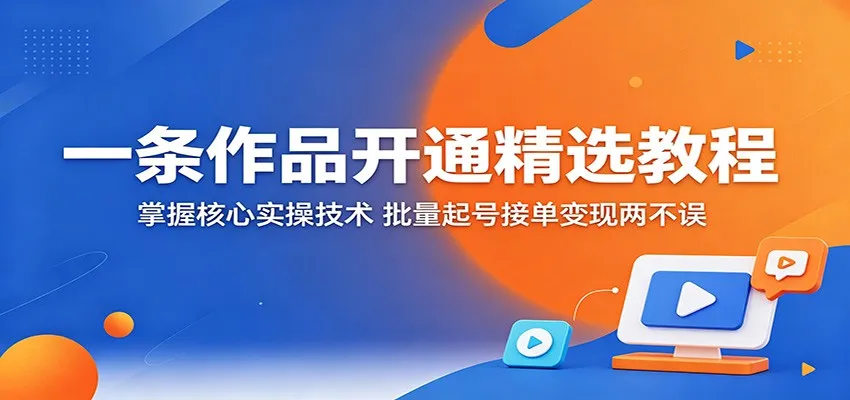 一条作品开通精选教程：掌握核心实操技术，批量起号接单变现两不误-58创客