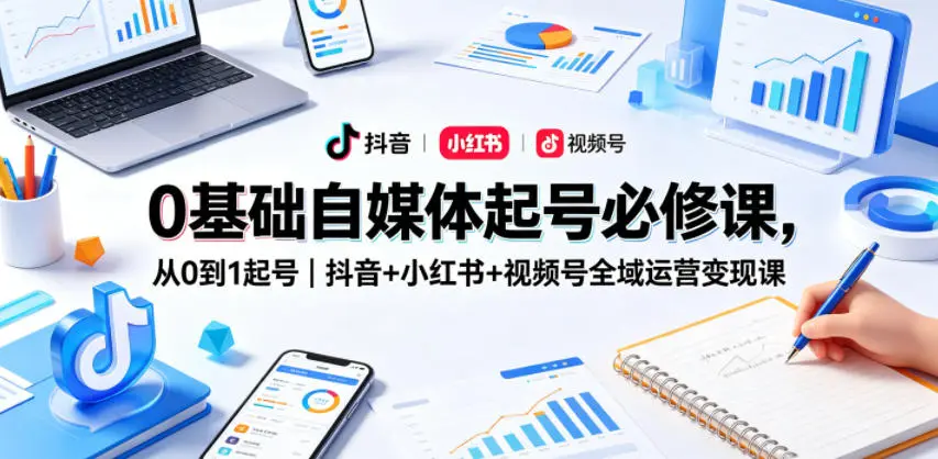 0基础自媒体起号必修课，从0到1起号｜抖音+小红书+视频号全域运营变现课-58创客