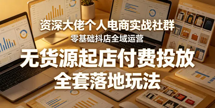 资深大佬个人电商实战社群，零基础抖店全域运营，无货源起店付费投放，全套落地玩法-58创客