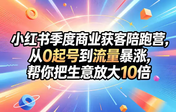 小红书季度商业获客陪跑营,从0起号到流量暴涨,帮你把生意放大10倍-58创客