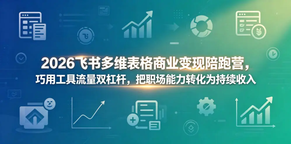 2026飞书多维表格商业变现陪跑营,巧用工具流量双杠杆,把职场能力转化为持续收入-58创客