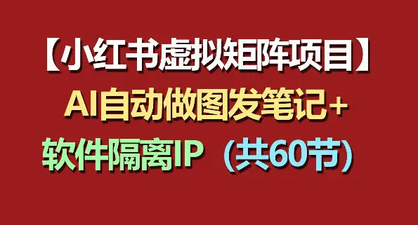小红书虚拟矩阵项目：软件隔离IP+AI自动做图发笔记(共60节)-58创客