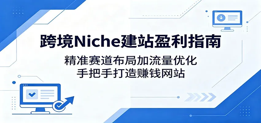 跨境Niche建站盈利指南：精准赛道布局加流量优化，手把手打造赚钱网站-58创客