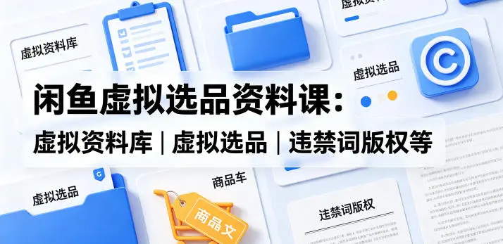 闲鱼虚拟选品资料课：虚拟资料库丨虚拟选品丨违禁词版权等-58创客