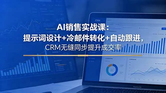 AI销售实战课：提示词设计+冷邮件转化+自动跟进，CRM无缝同步提升成交率-58创客