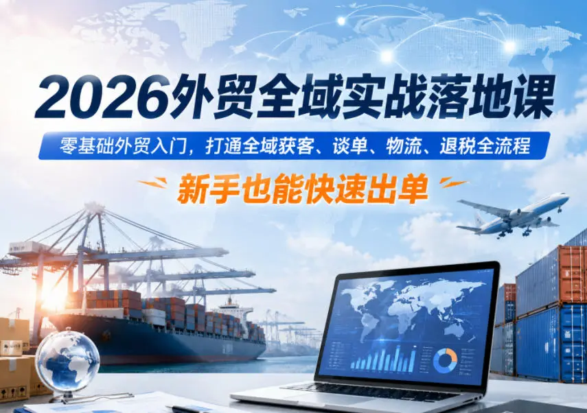 2026外贸全域实战落地课,零基础外贸入门,打通全域获客、谈单、物流、退税全流程,新手也能快速出单-58创客