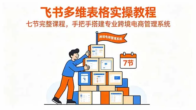 飞书多维表格实操教程,七节完整课程,手把手搭建专业跨境电商管理系统-58创客