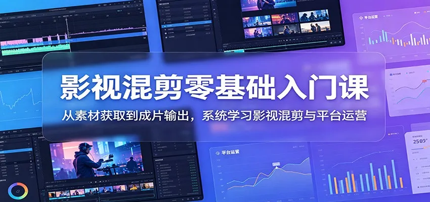 影视混剪零基础入门课：从素材获取到成片输出，系统学习影视混剪与平台运营-58创客