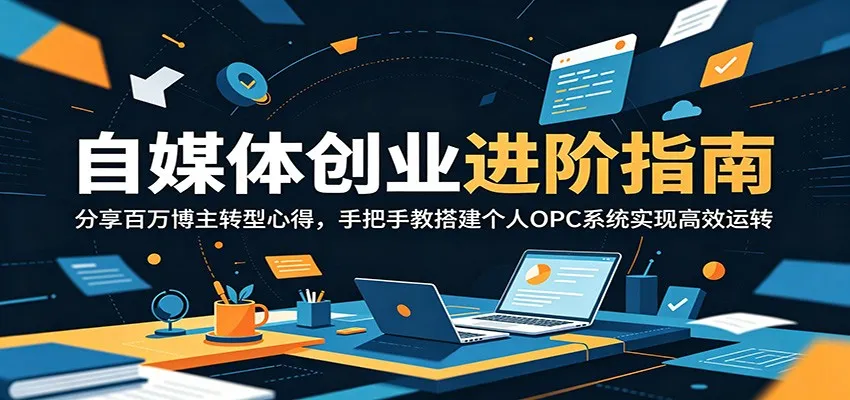 自媒体创业进阶指南:分享百万博主转型心得,手把手教搭建个人OPC系统实现高效运转-58创客