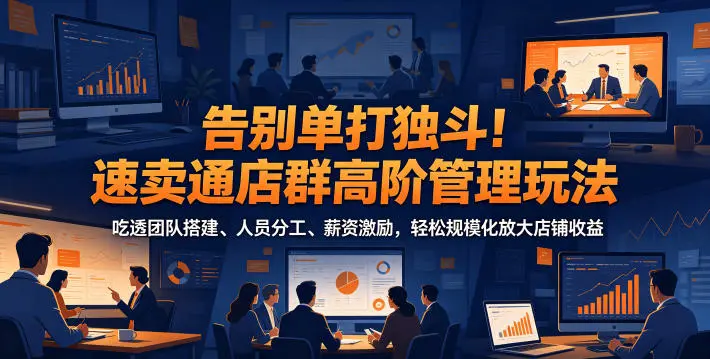 告别单打独斗！速卖通店群高阶管理玩法，吃透团队搭建、人员分工、薪资激励，轻松规模化放大店铺收益-58创客