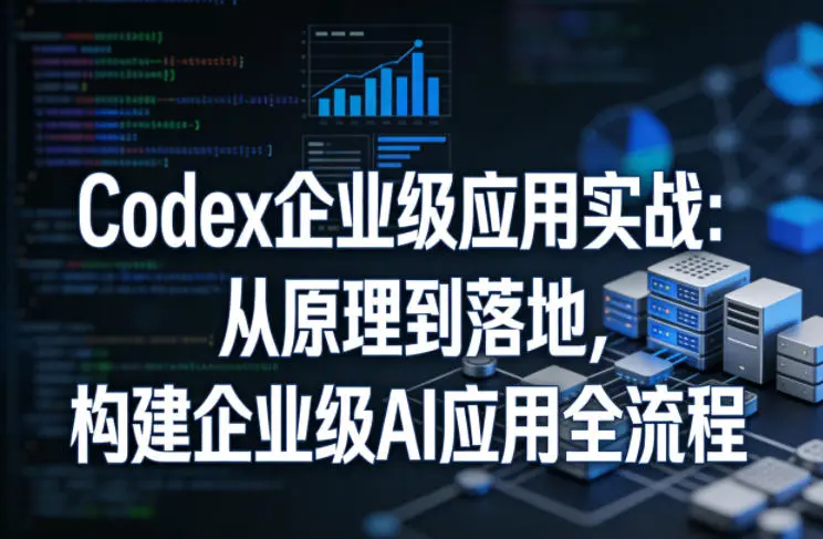 Codex企业级应用实战：从原理到落地，构建企业级AI应用全流程(更新)-58创客