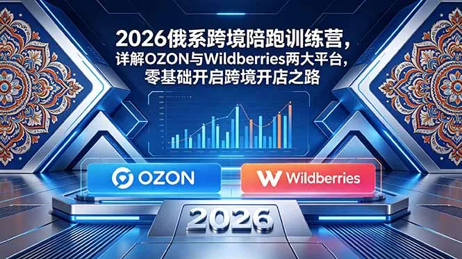 2026俄系跨境陪跑训练营,详解OZON与Wildberries两大平台,零基础开启跨境开店之路-58创客
