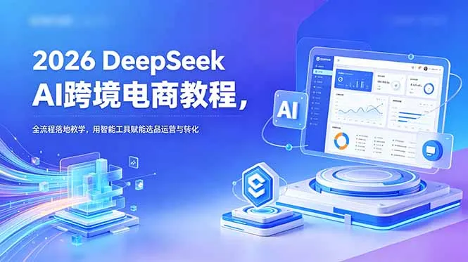 2026 DeepSeek AI跨境电商教程,全流程落地教学,用智能工具赋能选品运营与转化-58创客