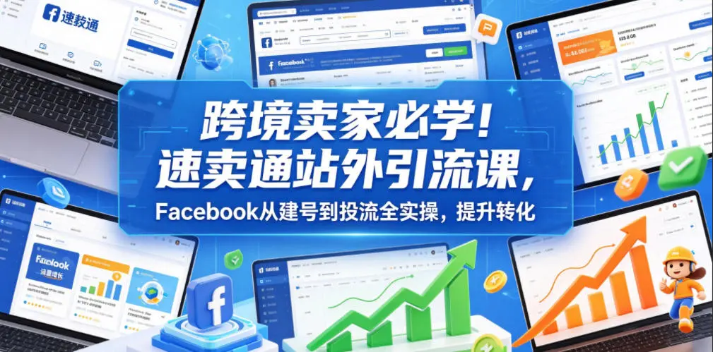 跨境卖家必学!速卖通站外引流课,Facebook从建号到投流全实操,提升转化-58创客