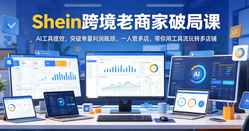 Shein跨境老商家破局课,AI工具提效,突破单量利润瓶颈,一人管多店,带你用工具流玩转多店铺-58创客