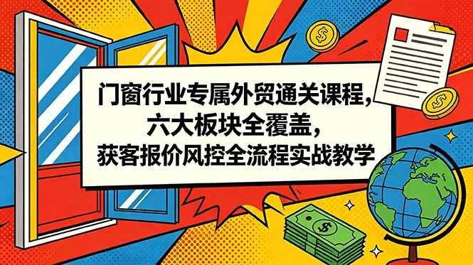门窗行业专属外贸通关课程,六大板块全覆盖,获客报价风控全流程实战教学-58创客