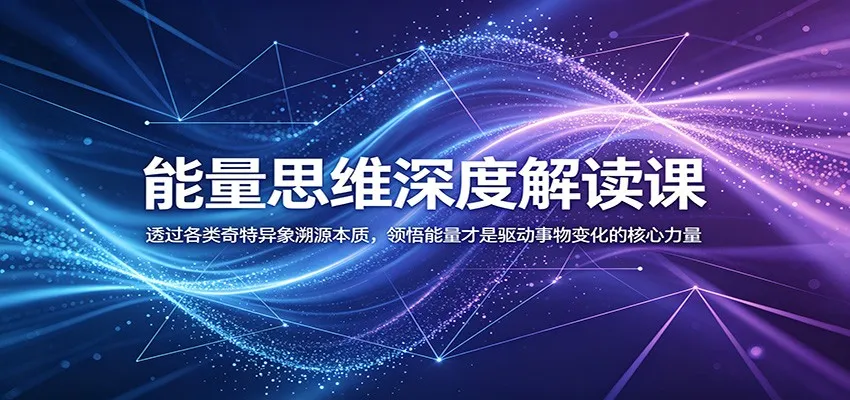 能量思维深度解读课：透过各类奇特异象溯源本质，领悟能量才是驱动事物变化的核心力量-58创客