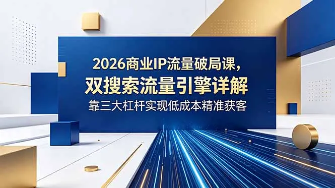 2026商业IP流量破局课，双搜索流量引擎详解，靠三大杠杆实现低成本精准获客-58创客