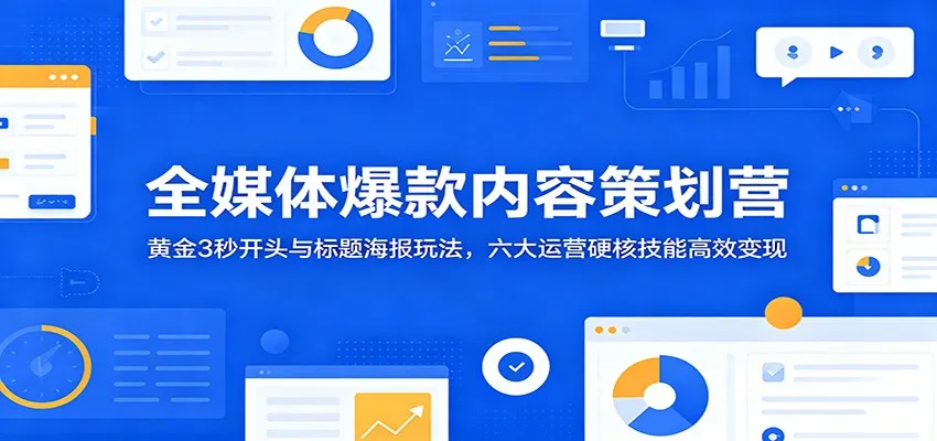 全媒体爆款内容策划营：黄金3秒开头与标题海报玩法，六大运营硬核技能高效变现-58创客