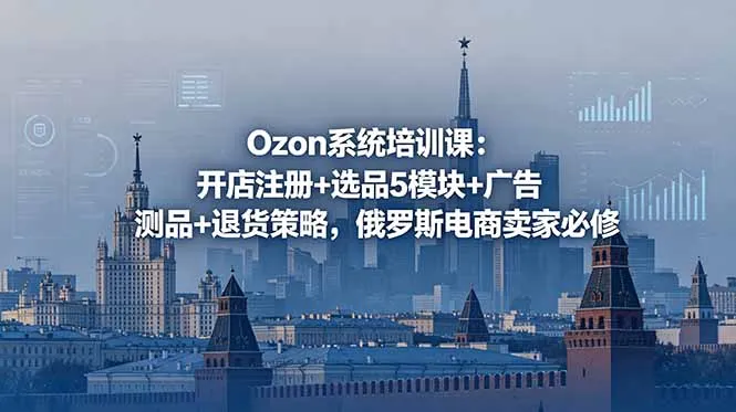 Ozon系统培训课:开店注册+选品5模块+广告测品+退货策略,俄罗斯电商卖家必修-58创客