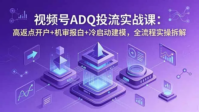 视频号ADQ投流实战课:高返点开户+机审报白+冷启动建模,全流程实操拆解-58创客