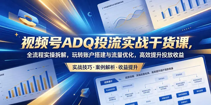 视频号ADQ投流实战干货课，全流程实操拆解，玩转账户搭建与流量优化，高效提升投放收益-58创客