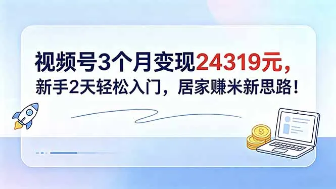 视频号3个月变现24319元，新手2天轻松入门，居家赚米新思路！-58创客