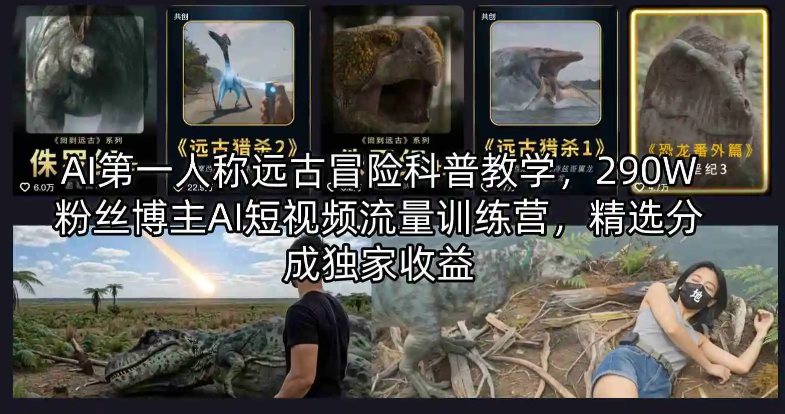 AI第一人称远古冒险科普教学，290W粉丝博主AI短视频流量训练营，精选分成独家收益-58创客