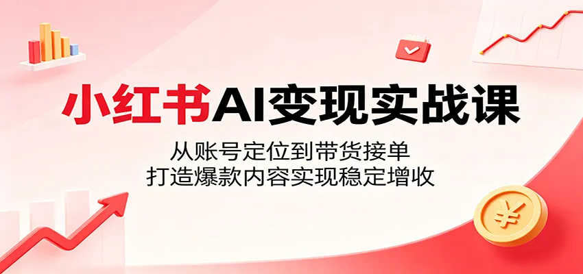 小红书AI变现实战课：从账号定位到带货接单，打造爆款内容实现稳定增收-58创客