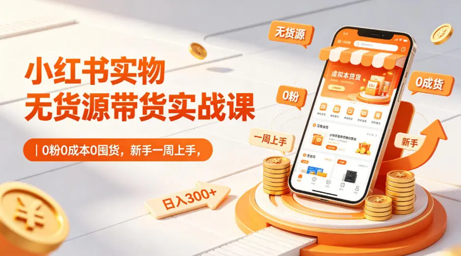 小红书实物无货源带货实战课｜0粉0成本0囤货，新手一周上手，日入300+-58创客