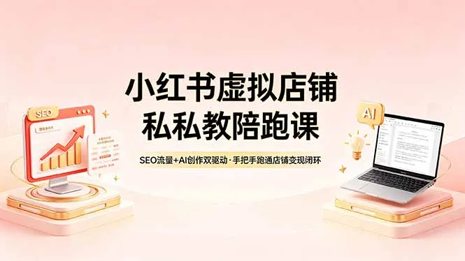小红书虚拟店铺私教陪跑课,SEO流量+AI创作双驱动,手把手跑通店铺变现闭环-58创客
